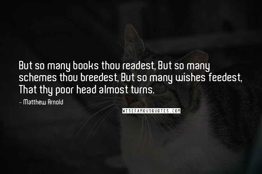 Matthew Arnold Quotes: But so many books thou readest, But so many schemes thou breedest, But so many wishes feedest, That thy poor head almost turns.