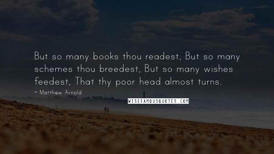 Matthew Arnold Quotes: But so many books thou readest, But so many schemes thou breedest, But so many wishes feedest, That thy poor head almost turns.