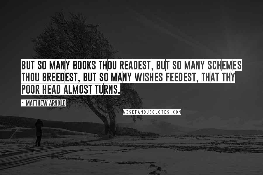 Matthew Arnold Quotes: But so many books thou readest, But so many schemes thou breedest, But so many wishes feedest, That thy poor head almost turns.