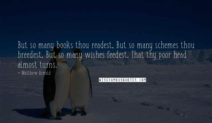 Matthew Arnold Quotes: But so many books thou readest, But so many schemes thou breedest, But so many wishes feedest, That thy poor head almost turns.