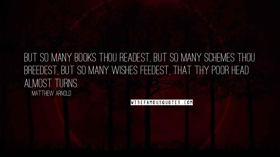 Matthew Arnold Quotes: But so many books thou readest, But so many schemes thou breedest, But so many wishes feedest, That thy poor head almost turns.