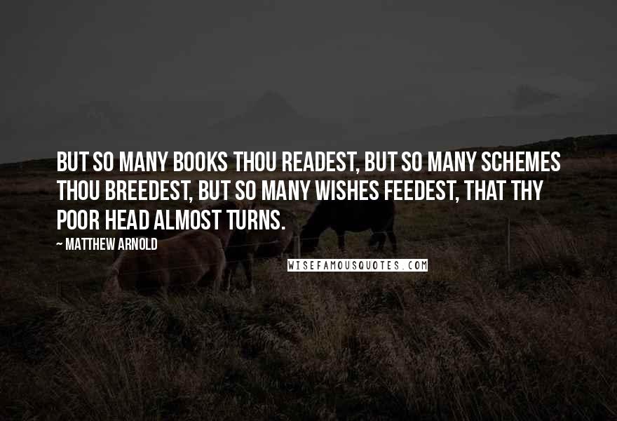 Matthew Arnold Quotes: But so many books thou readest, But so many schemes thou breedest, But so many wishes feedest, That thy poor head almost turns.