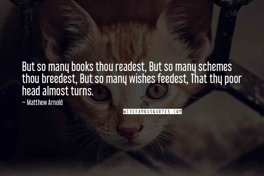 Matthew Arnold Quotes: But so many books thou readest, But so many schemes thou breedest, But so many wishes feedest, That thy poor head almost turns.