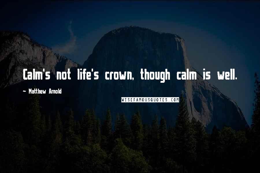 Matthew Arnold Quotes: Calm's not life's crown, though calm is well.