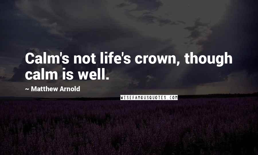 Matthew Arnold Quotes: Calm's not life's crown, though calm is well.