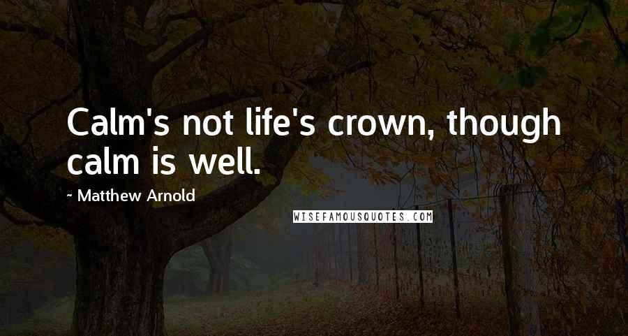 Matthew Arnold Quotes: Calm's not life's crown, though calm is well.