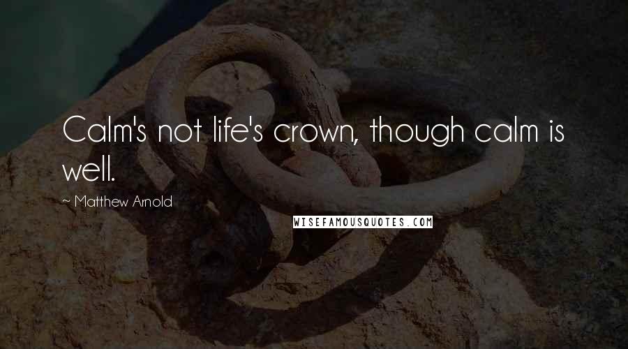 Matthew Arnold Quotes: Calm's not life's crown, though calm is well.