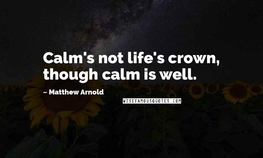 Matthew Arnold Quotes: Calm's not life's crown, though calm is well.