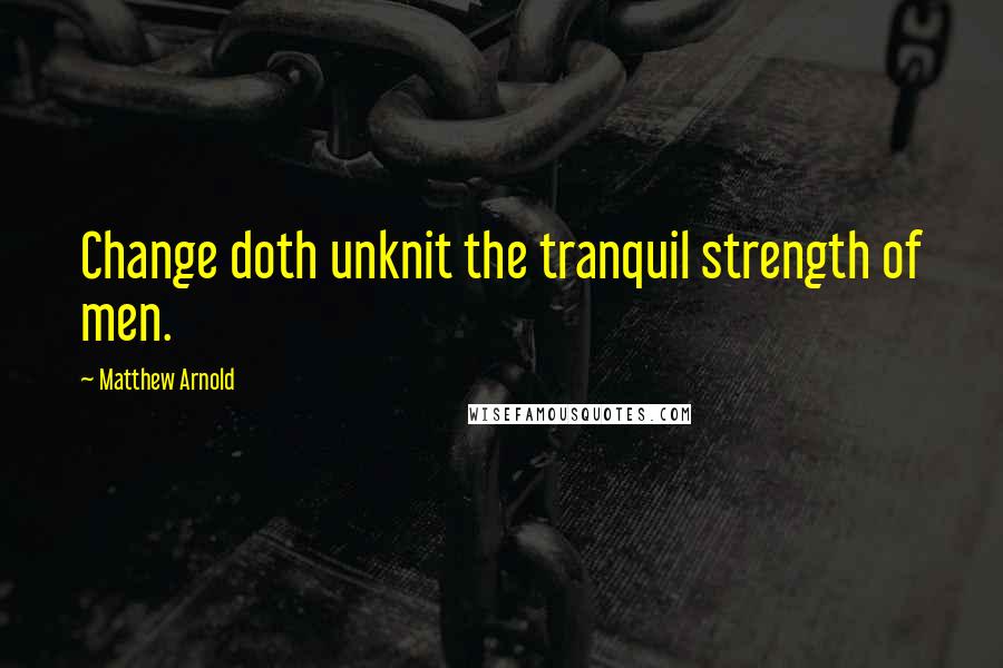 Matthew Arnold Quotes: Change doth unknit the tranquil strength of men.