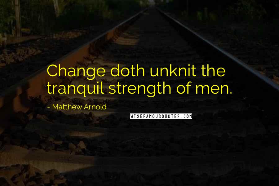 Matthew Arnold Quotes: Change doth unknit the tranquil strength of men.