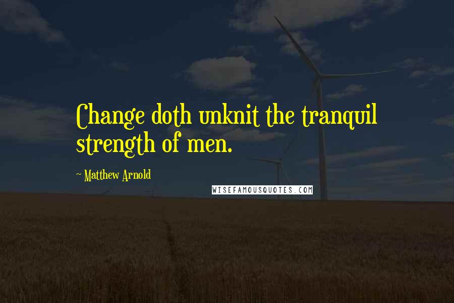 Matthew Arnold Quotes: Change doth unknit the tranquil strength of men.