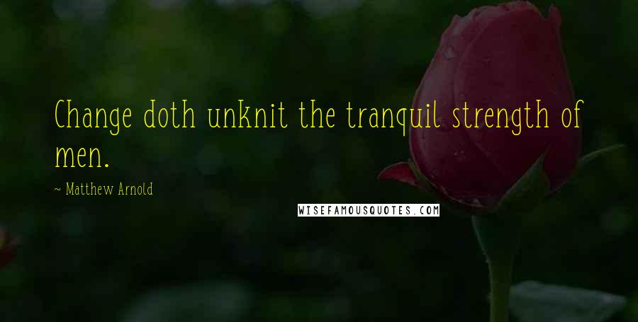 Matthew Arnold Quotes: Change doth unknit the tranquil strength of men.