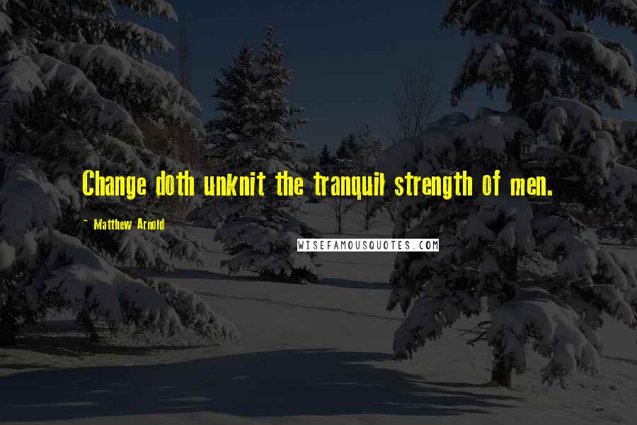 Matthew Arnold Quotes: Change doth unknit the tranquil strength of men.