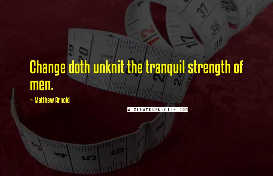 Matthew Arnold Quotes: Change doth unknit the tranquil strength of men.