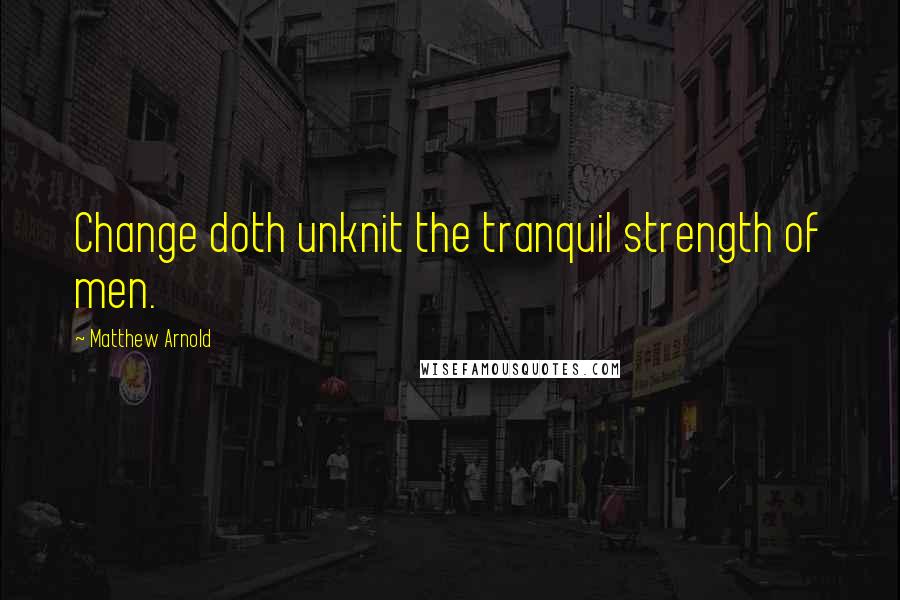 Matthew Arnold Quotes: Change doth unknit the tranquil strength of men.