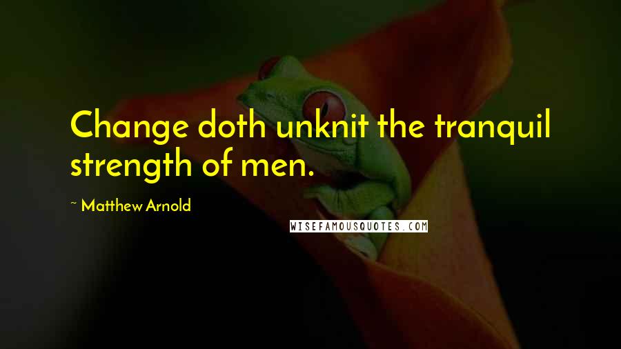 Matthew Arnold Quotes: Change doth unknit the tranquil strength of men.