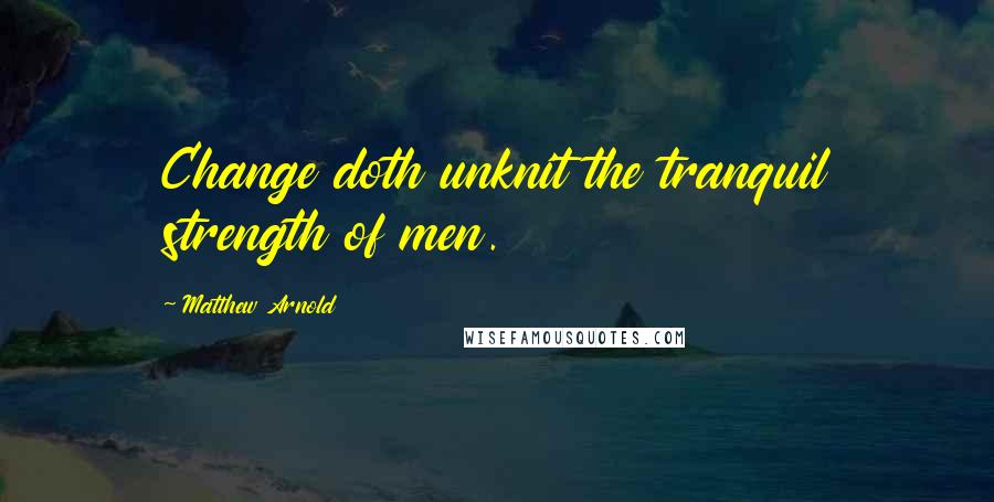 Matthew Arnold Quotes: Change doth unknit the tranquil strength of men.