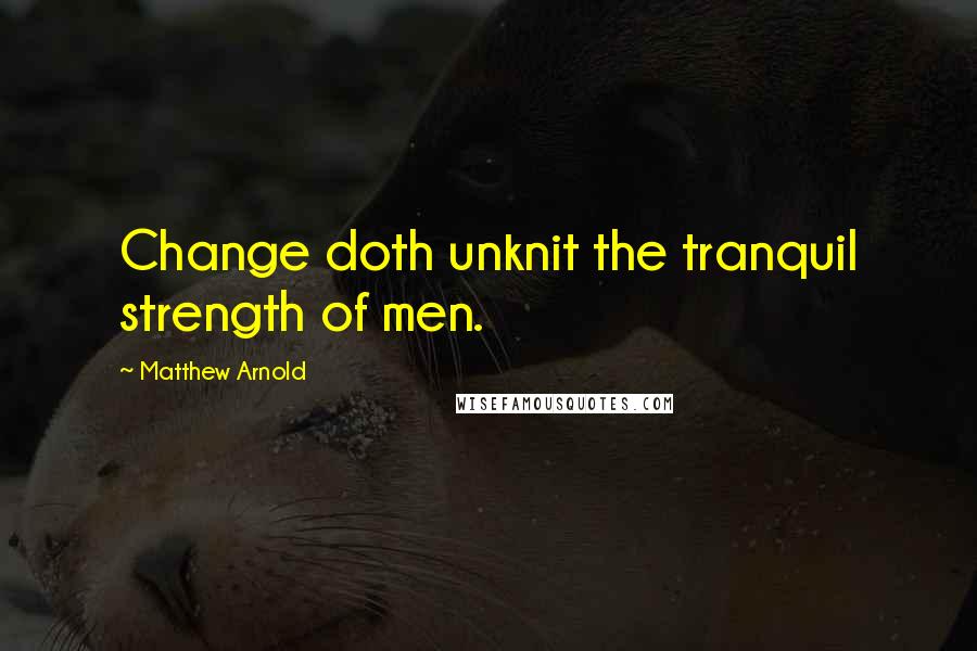Matthew Arnold Quotes: Change doth unknit the tranquil strength of men.