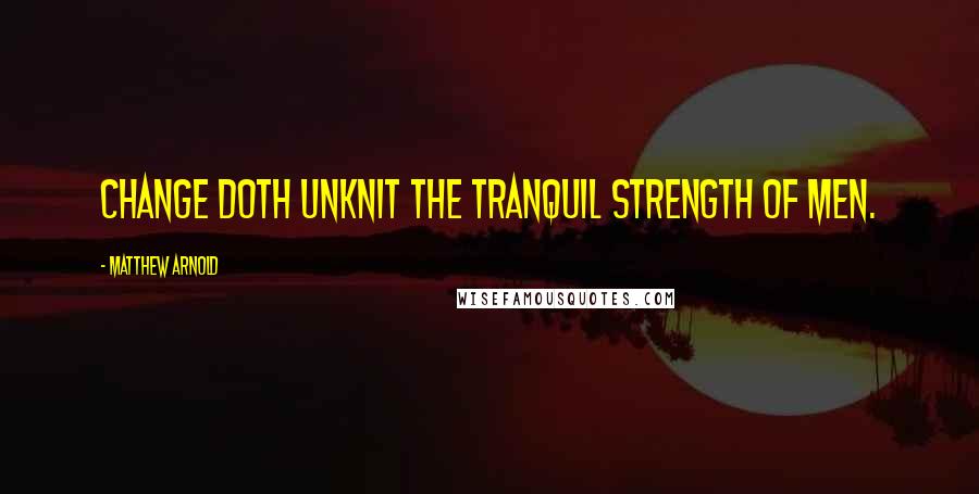 Matthew Arnold Quotes: Change doth unknit the tranquil strength of men.