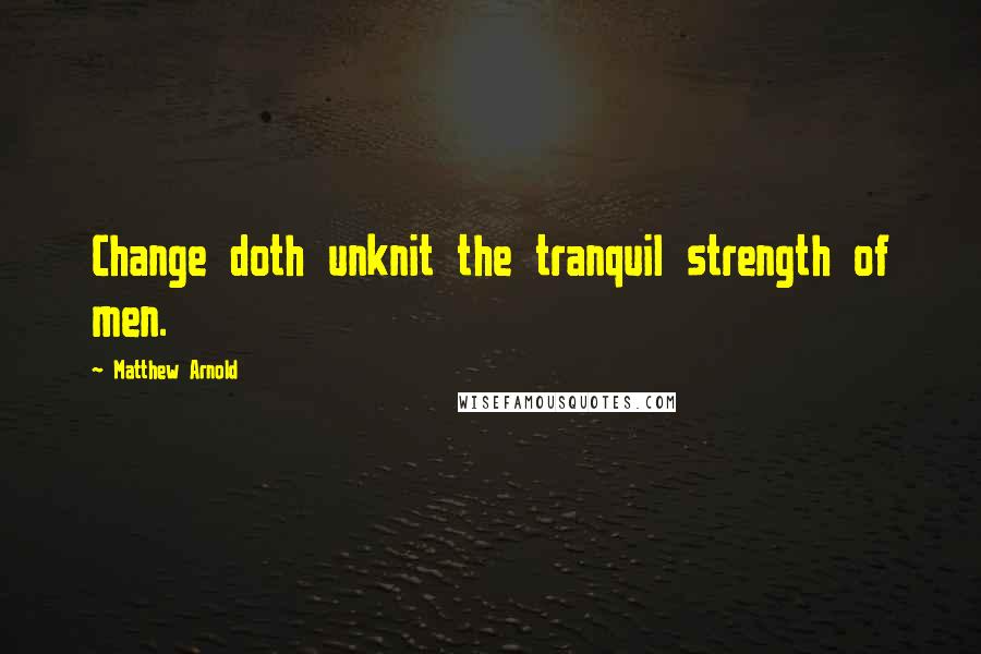 Matthew Arnold Quotes: Change doth unknit the tranquil strength of men.