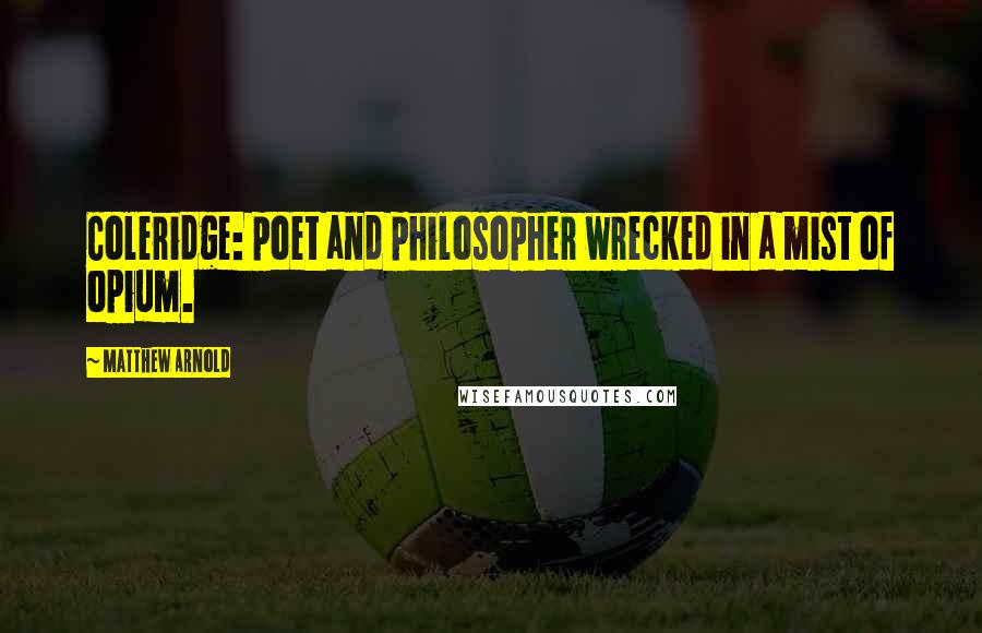 Matthew Arnold Quotes: Coleridge: poet and philosopher wrecked in a mist of opium.