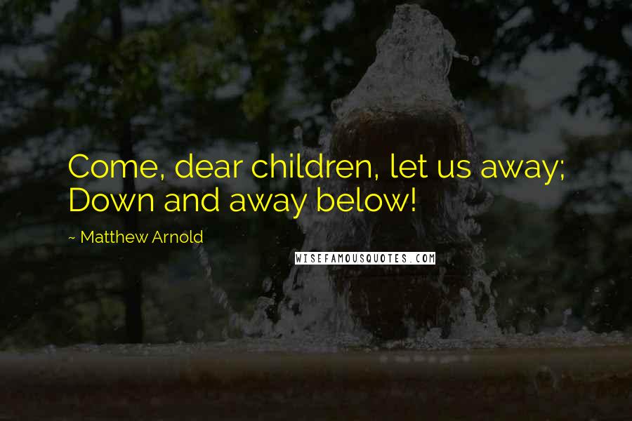 Matthew Arnold Quotes: Come, dear children, let us away; Down and away below!