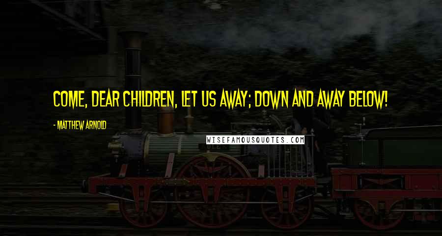 Matthew Arnold Quotes: Come, dear children, let us away; Down and away below!