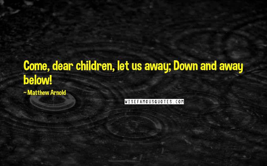 Matthew Arnold Quotes: Come, dear children, let us away; Down and away below!
