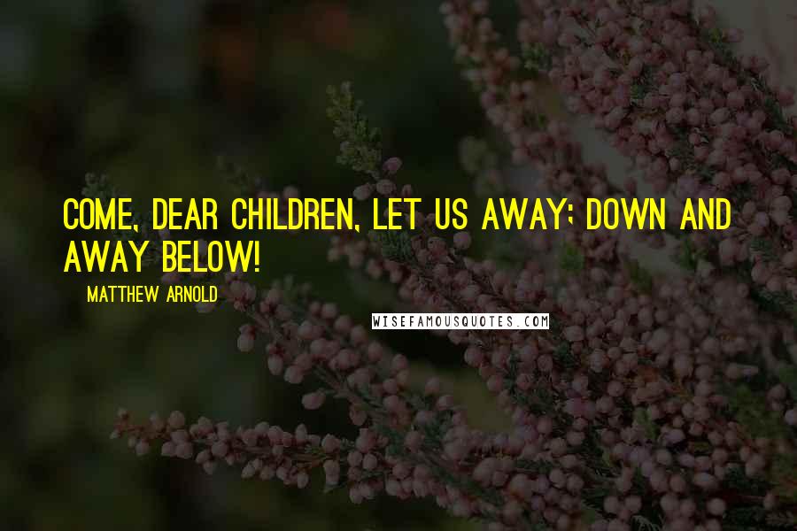 Matthew Arnold Quotes: Come, dear children, let us away; Down and away below!