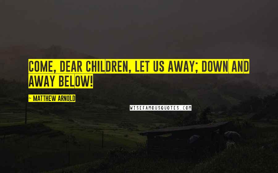 Matthew Arnold Quotes: Come, dear children, let us away; Down and away below!