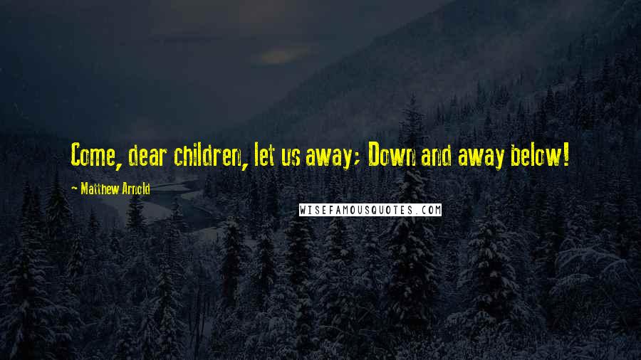 Matthew Arnold Quotes: Come, dear children, let us away; Down and away below!