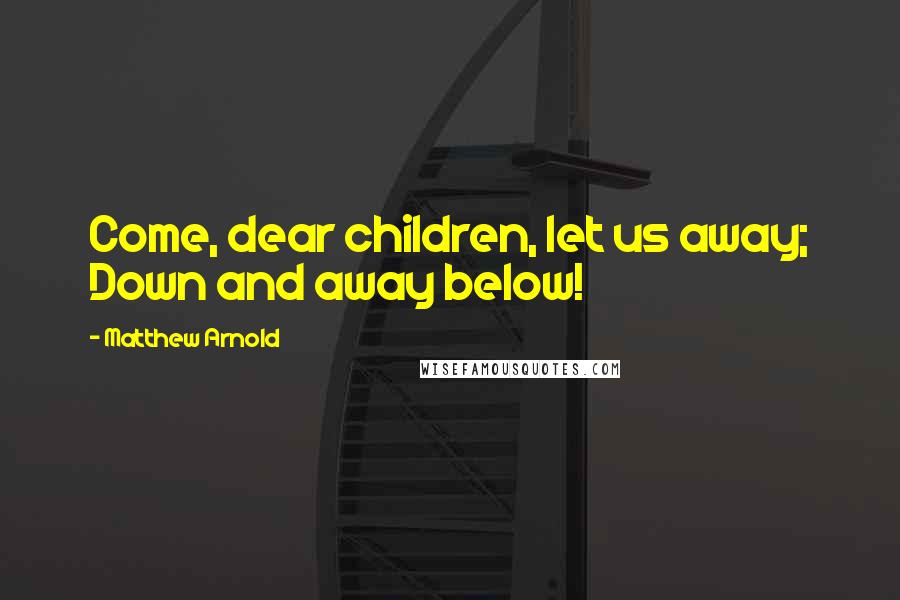 Matthew Arnold Quotes: Come, dear children, let us away; Down and away below!