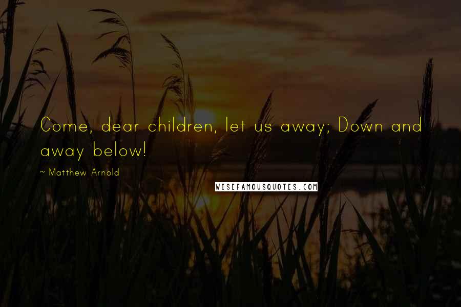 Matthew Arnold Quotes: Come, dear children, let us away; Down and away below!