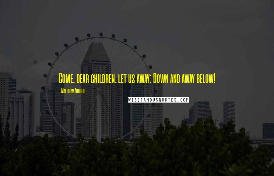 Matthew Arnold Quotes: Come, dear children, let us away; Down and away below!