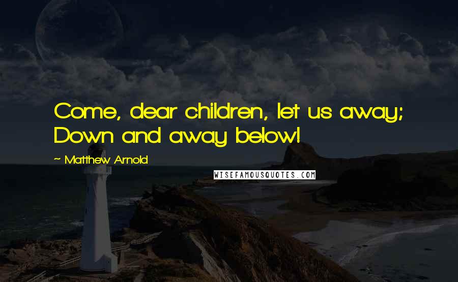 Matthew Arnold Quotes: Come, dear children, let us away; Down and away below!