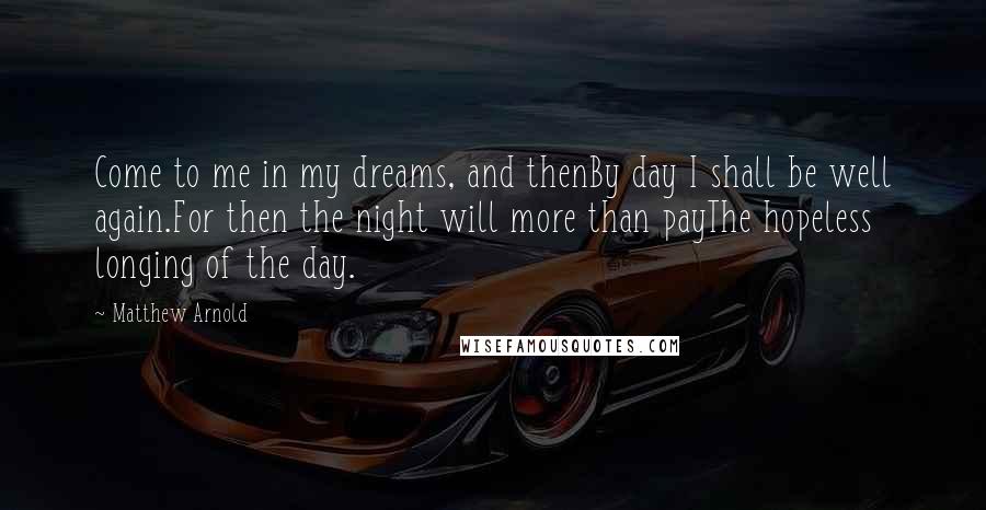 Matthew Arnold Quotes: Come to me in my dreams, and thenBy day I shall be well again.For then the night will more than payThe hopeless longing of the day.