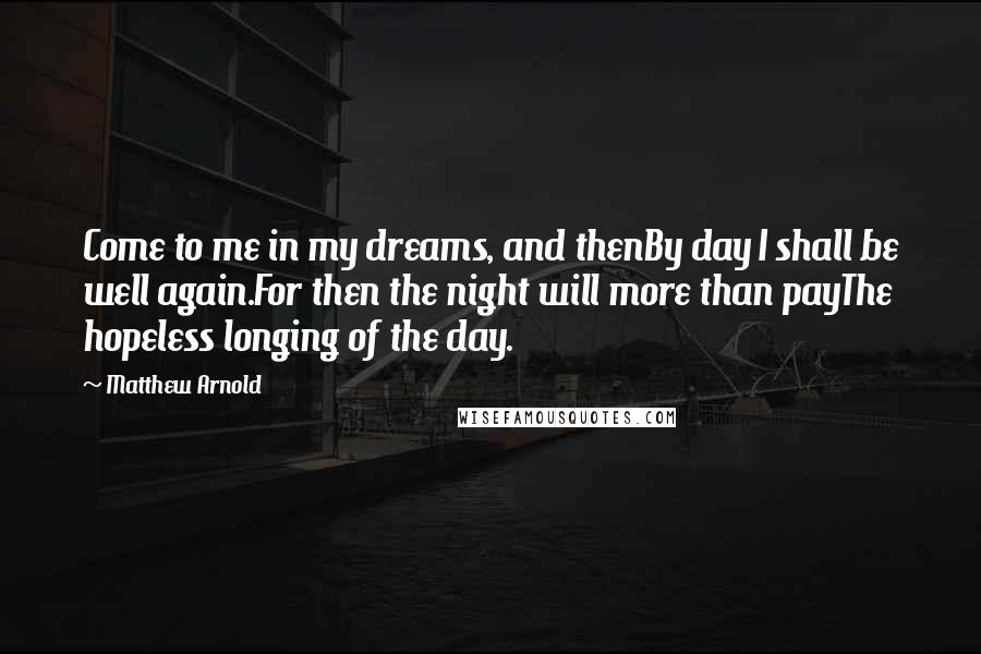 Matthew Arnold Quotes: Come to me in my dreams, and thenBy day I shall be well again.For then the night will more than payThe hopeless longing of the day.