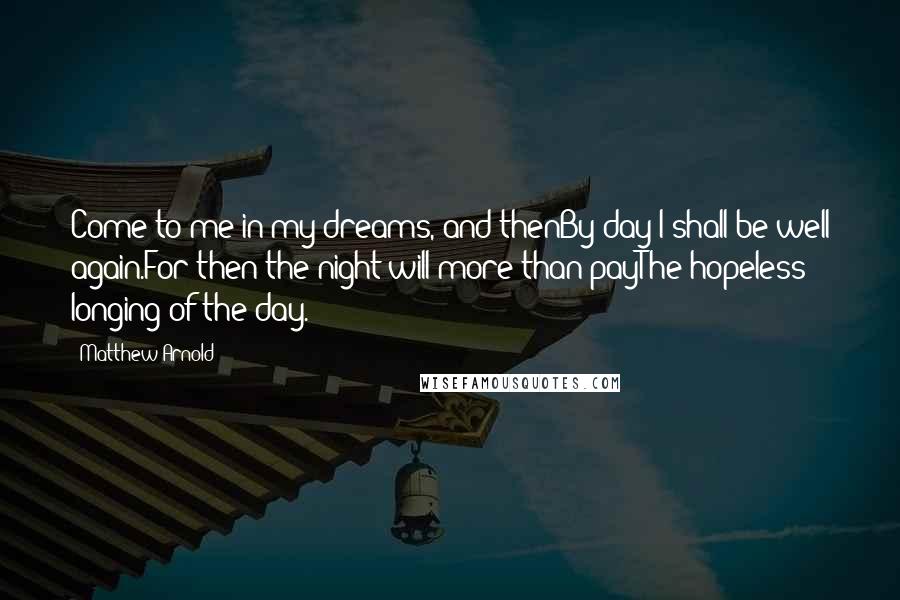 Matthew Arnold Quotes: Come to me in my dreams, and thenBy day I shall be well again.For then the night will more than payThe hopeless longing of the day.