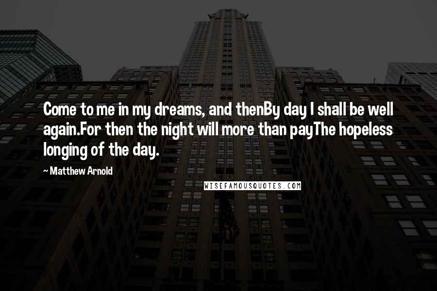Matthew Arnold Quotes: Come to me in my dreams, and thenBy day I shall be well again.For then the night will more than payThe hopeless longing of the day.