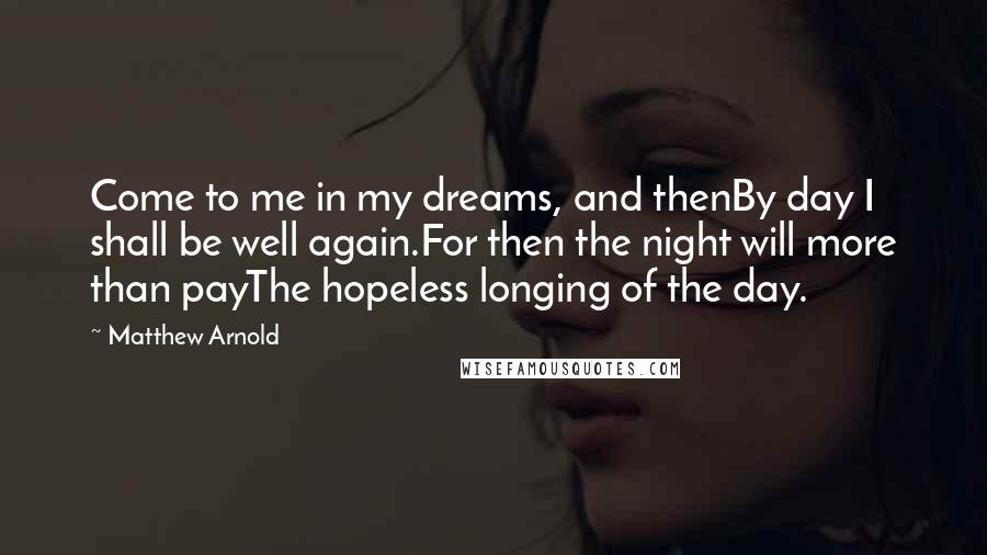 Matthew Arnold Quotes: Come to me in my dreams, and thenBy day I shall be well again.For then the night will more than payThe hopeless longing of the day.