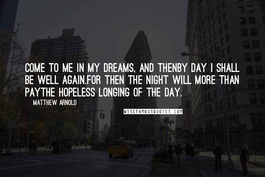 Matthew Arnold Quotes: Come to me in my dreams, and thenBy day I shall be well again.For then the night will more than payThe hopeless longing of the day.