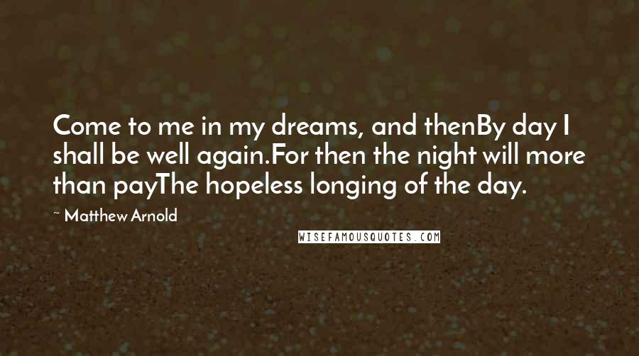 Matthew Arnold Quotes: Come to me in my dreams, and thenBy day I shall be well again.For then the night will more than payThe hopeless longing of the day.