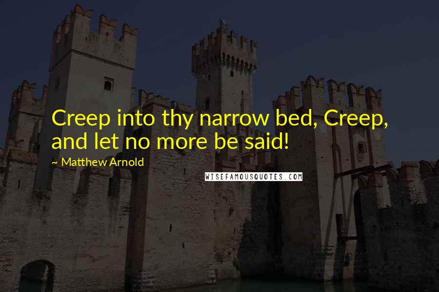 Matthew Arnold Quotes: Creep into thy narrow bed, Creep, and let no more be said!