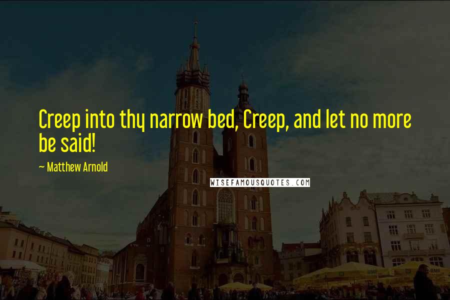 Matthew Arnold Quotes: Creep into thy narrow bed, Creep, and let no more be said!