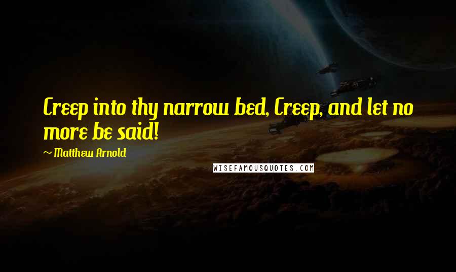 Matthew Arnold Quotes: Creep into thy narrow bed, Creep, and let no more be said!