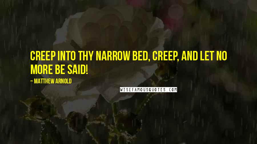 Matthew Arnold Quotes: Creep into thy narrow bed, Creep, and let no more be said!