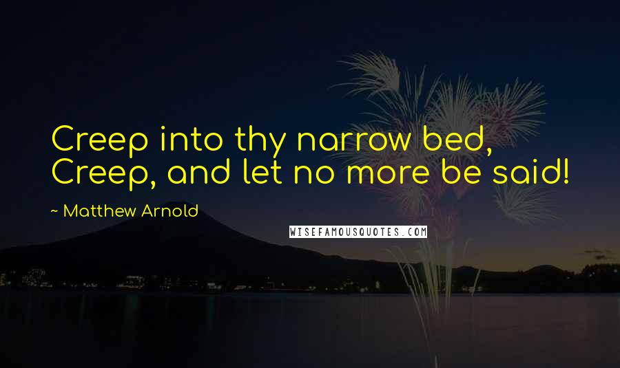 Matthew Arnold Quotes: Creep into thy narrow bed, Creep, and let no more be said!