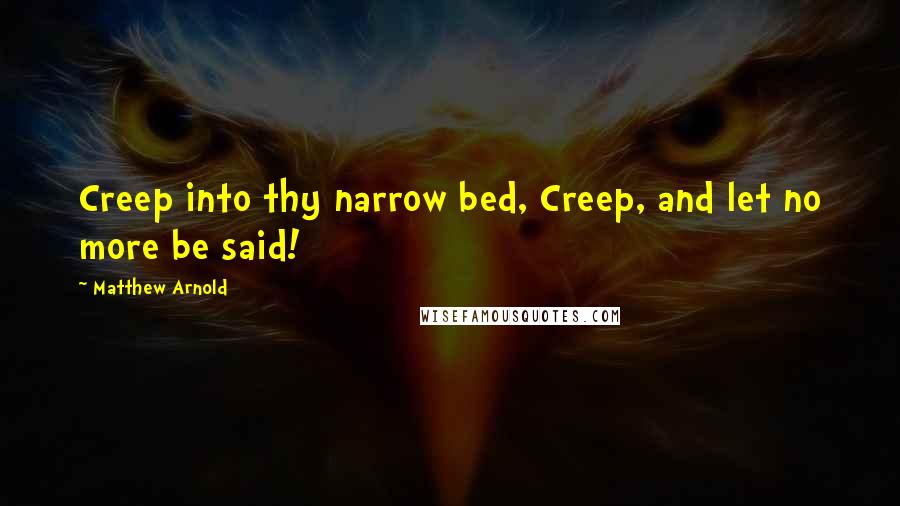 Matthew Arnold Quotes: Creep into thy narrow bed, Creep, and let no more be said!