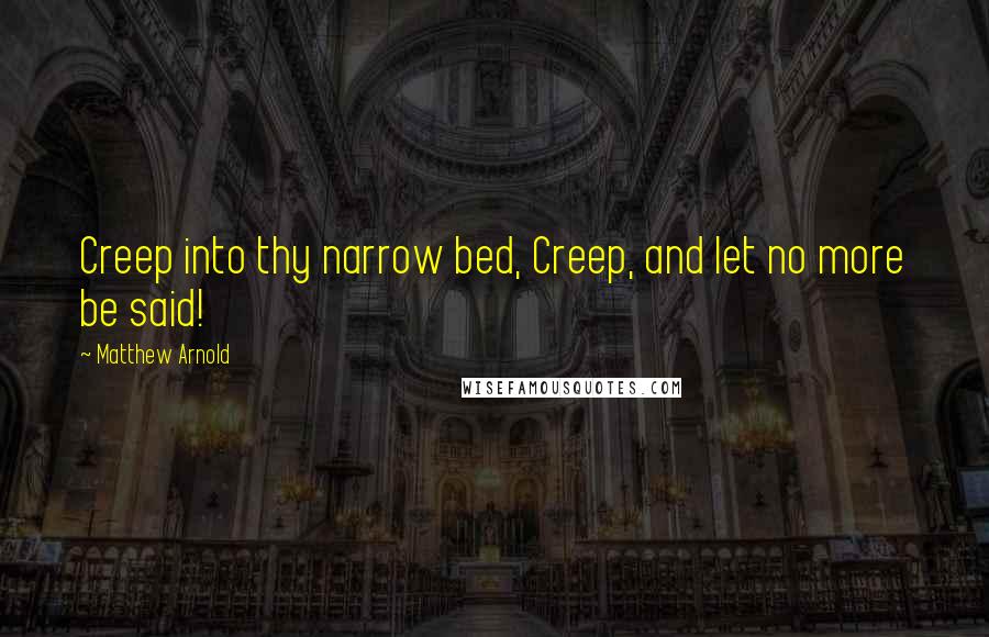 Matthew Arnold Quotes: Creep into thy narrow bed, Creep, and let no more be said!