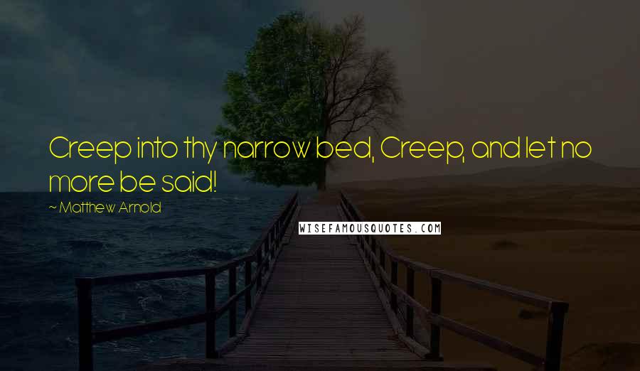 Matthew Arnold Quotes: Creep into thy narrow bed, Creep, and let no more be said!